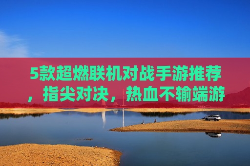 5款超燃联机对战手游推荐,指尖对决,热血不输端游!