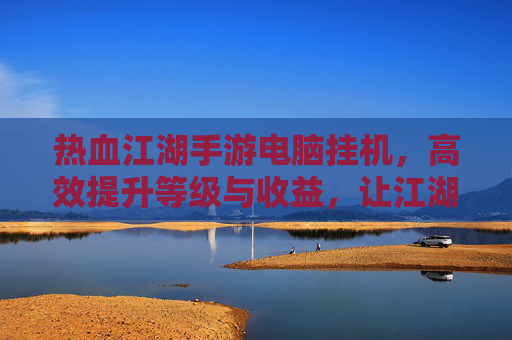 热血江湖手游电脑挂机，高效提升等级与收益，让江湖路更轻松