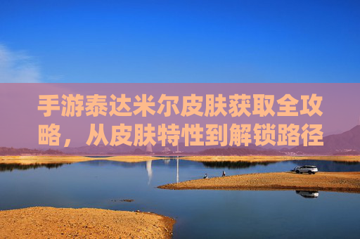 手游泰达米尔皮肤获取全攻略,从皮肤特性到解锁路径,一文掌握获取方法!