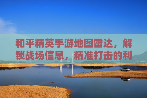 和平精英手游地图雷达，解锁战场信息，精准打击的利器