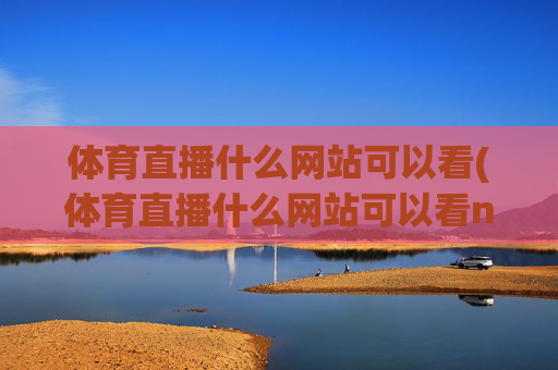 体育直播什么网站可以看(体育直播什么网站可以看nba)