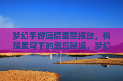 梦幻手游庭院星空摆放,构建星穹下的浪漫秘境,梦幻手游庭院星空布置,打造星穹下的浪漫秘境