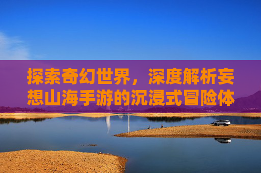 探索奇幻世界，深度解析妄想山海手游的沉浸式冒险体验