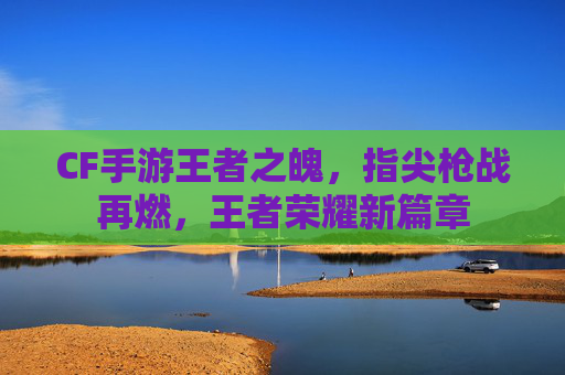 CF手游王者之魄，指尖枪战再燃，王者荣耀新篇章