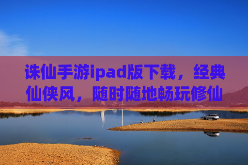 诛仙手游ipad版下载,经典仙侠风,随时随地畅玩修仙路