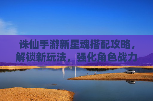 诛仙手游新星魂搭配攻略,解锁新玩法,强化角色战力!