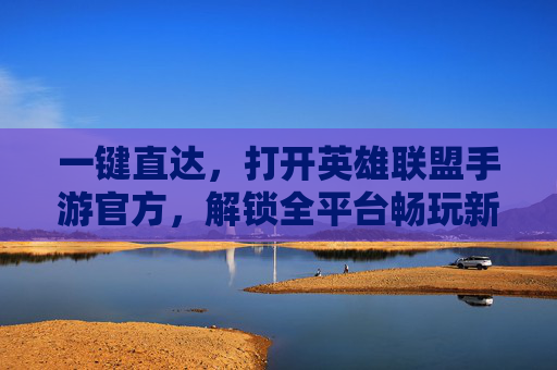 一键直达，打开英雄联盟手游官方，解锁全平台畅玩新体验