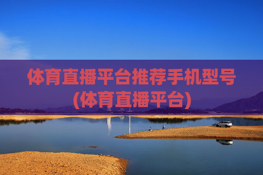 体育直播平台推荐手机型号(体育直播平台)