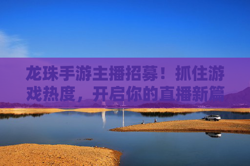 龙珠手游主播招募！抓住游戏热度，开启你的直播新篇章，龙珠手游主播招募！抓住游戏热度，开启你的直播新篇章