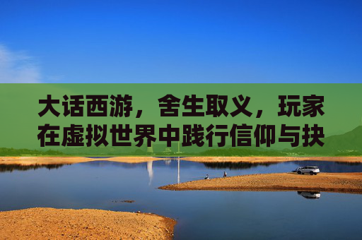 大话西游，舍生取义，玩家在虚拟世界中践行信仰与抉择，大话西游，玩家在虚拟世界中践行舍生取义的信仰抉择