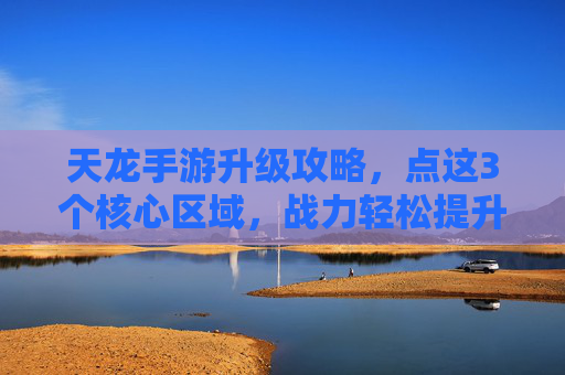 天龙手游升级攻略，点这3个核心区域，战力轻松提升！天龙手游升级攻略，点这3个核心区域，战力轻松提升！