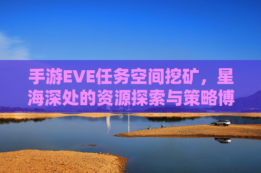 手游EVE任务空间挖矿,星海深处的资源探索与策略博弈,手游EVE任务空间挖矿,星海深处的资源探索与策略博弈
