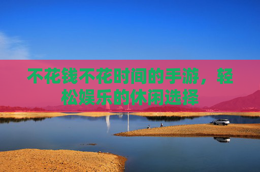 不花钱不花时间的手游，轻松娱乐的休闲选择