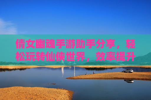 倩女幽魂手游助手分享,轻松玩转仙侠世界,效率提升全攻略!倩女幽魂手游助手分享,轻松玩转仙侠世界,效率提升全攻略!