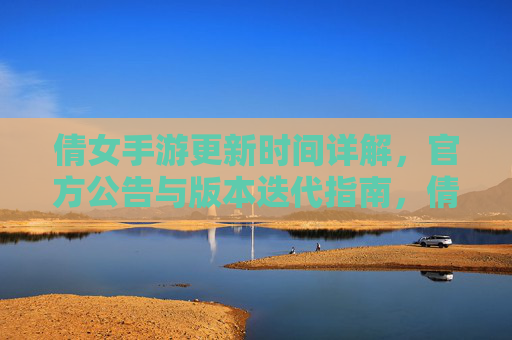 倩女手游更新时间详解,官方公告与版本迭代指南,倩女手游更新时间详解,官方公告与版本迭代指南