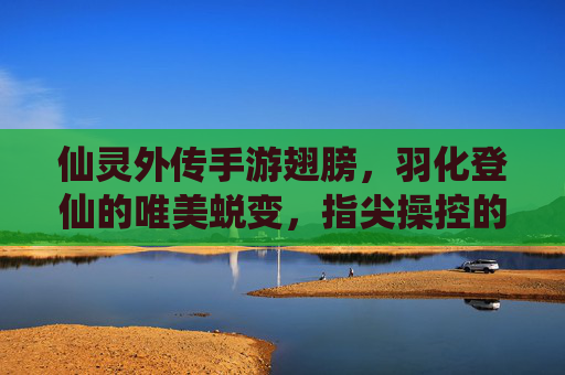 仙灵外传手游翅膀,羽化登仙的唯美蜕变,指尖操控的飞升之旅,仙灵外传手游翅膀,羽化登仙的唯美蜕变与指尖飞升之旅