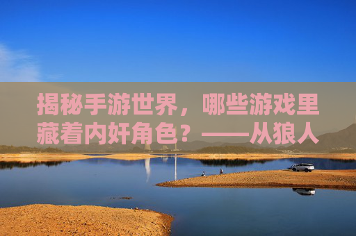 揭秘手游世界，哪些游戏里藏着内奸角色？——从狼人杀到卧底模式的游戏内奸机制解析，揭秘手游世界，哪些游戏里藏着内奸角色？——从狼人杀到卧底模式的游戏内奸机制解析