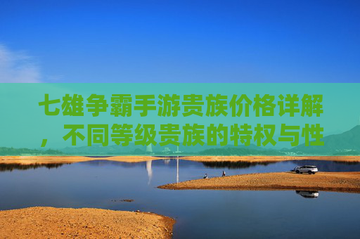 七雄争霸手游贵族价格详解,不同等级贵族的特权与性价比分析,七雄争霸手游贵族价格详解,不同等级贵族特权与性价比分析