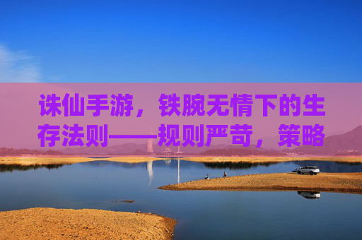 诛仙手游，铁腕无情下的生存法则——规则严苛，策略与坚持是破局关键，诛仙手游，铁腕无情下的生存法则——规则严苛，策略与坚持是破局关键