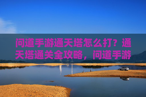 问道手游通天塔怎么打?通天塔通关全攻略,问道手游通天塔怎么打?通天塔通关全攻略