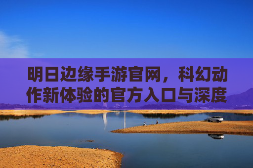 明日边缘手游官网,科幻动作新体验的官方入口与深度解析,明日边缘手游官网,科幻动作新体验的官方入口与深度解析