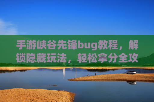 手游峡谷先锋bug教程,解锁隐藏玩法,轻松拿分全攻略,手游峡谷先锋bug教程,解锁隐藏玩法,轻松拿分全攻略