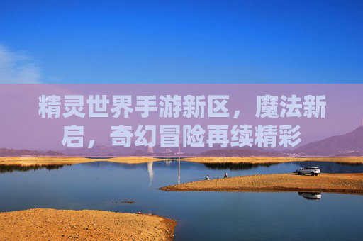 精灵世界手游新区，魔法新启，奇幻冒险再续精彩