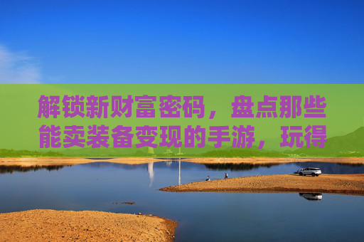 解锁新财富密码，盘点那些能卖装备变现的手游，玩得爽还能把钱拿回家，解锁新财富密码，盘点那些能卖装备变现的手游，玩得爽还能把钱拿回家