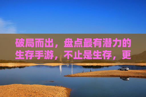 破局而出,盘点最有潜力的生存手游,不止是生存,更是未来的游戏新范式,破局而出,盘点最有潜力的生存手游,不止是生存,更是未来的游戏新范式
