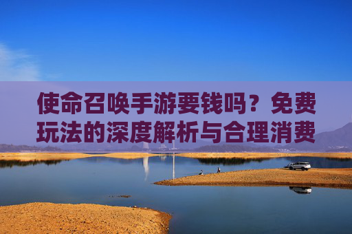 使命召唤手游要钱吗？免费玩法的深度解析与合理消费指南，使命召唤手游要钱吗？免费玩法的深度解析与合理消费指南