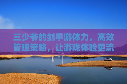 三少爷的剑手游体力,高效管理策略,让游戏体验更流畅,三少爷的剑手游,体力高效管理策略,让游戏体验更流畅