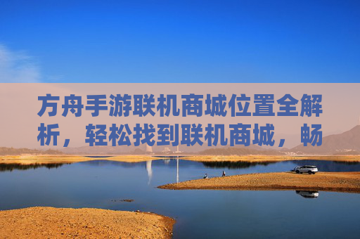 方舟手游联机商城位置全解析，轻松找到联机商城，畅享游戏福利，方舟手游联机商城位置全解析，轻松定位，畅享游戏福利