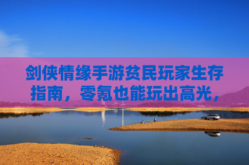 剑侠情缘手游贫民玩家生存指南，零氪也能玩出高光，剑侠情缘手游贫民玩家生存指南，零氪玩家也能玩出高光