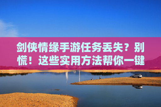 剑侠情缘手游任务丢失?别慌!这些实用方法帮你一键找回,剑侠情缘手游任务丢失?别慌!这些实用方法帮你一键找回