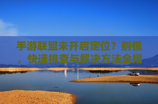 手游联盟未开启定位？别慌，快速排查与解决方法全指南