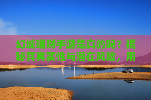 幻城理财手游是真的吗？揭秘其真实性与潜在风险，用户需谨慎判断，幻城理财手游真实吗？揭秘其风险，用户需谨慎判断