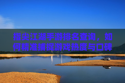指尖江湖手游排名查询,如何精准捕捉游戏热度与口碑?