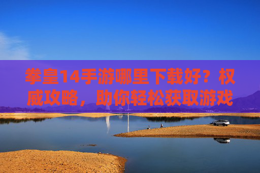 拳皇14手游哪里下载好？权威攻略，助你轻松获取游戏！拳皇14手游下载指南，权威攻略，轻松获取游戏