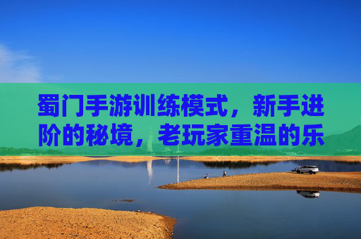蜀门手游训练模式，新手进阶的秘境，老玩家重温的乐趣——探索游戏中的成长与传承，蜀门手游训练模式，新手进阶的秘境，老玩家重温的乐趣——探索游戏中的成长与传承