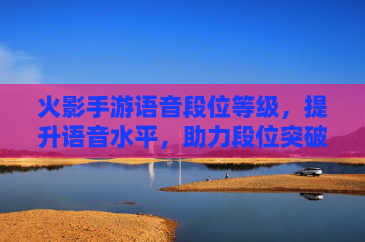 火影手游语音段位等级,提升语音水平,助力段位突破的秘籍,火影手游语音段位等级,提升语音水平,助力段位突破的秘籍