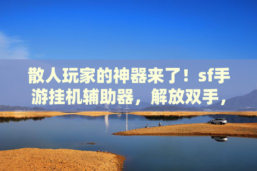 散人玩家的神器来了！sf手游挂机辅助器，解放双手，高效升级赚资源，散人玩家的神器来了！sf手游挂机辅助器，解放双手，高效升级赚资源