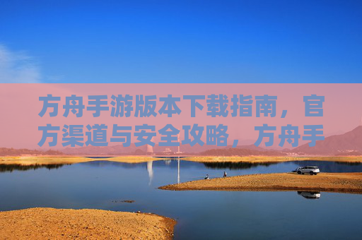 方舟手游版本下载指南，官方渠道与安全攻略，方舟手游版本下载指南，官方渠道与安全攻略