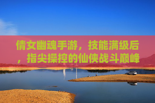 倩女幽魂手游,技能满级后,指尖操控的仙侠战斗巅峰