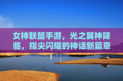 女神联盟手游,光之翼神降临,指尖闪耀的神话新篇章,女神联盟手游,光之翼神降临,指尖闪耀的神话新篇章