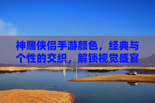神雕侠侣手游颜色，经典与个性的交织，解锁视觉盛宴的无限可能，神雕侠侣手游颜色，经典与个性的交织，解锁视觉盛宴的无限可能