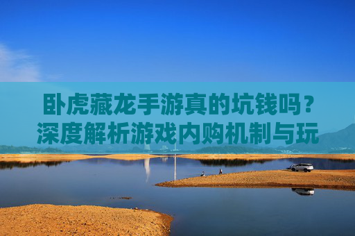 卧虎藏龙手游真的坑钱吗？深度解析游戏内购机制与玩家体验，卧虎藏龙手游真的坑钱吗？深度解析游戏内购机制与玩家体验