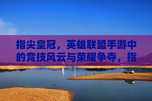 指尖皇冠，英雄联盟手游中的竞技风云与荣耀争夺，指尖皇冠，英雄联盟手游中的竞技风云与荣耀争夺