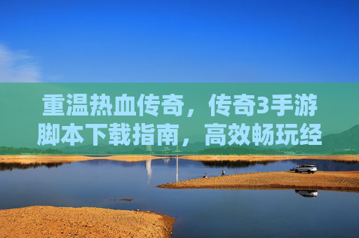 重温热血传奇，传奇3手游脚本下载指南，高效畅玩经典，体验原汁原味热血，重温热血传奇，传奇3手游脚本下载指南，高效畅玩经典，体验原汁原味热血