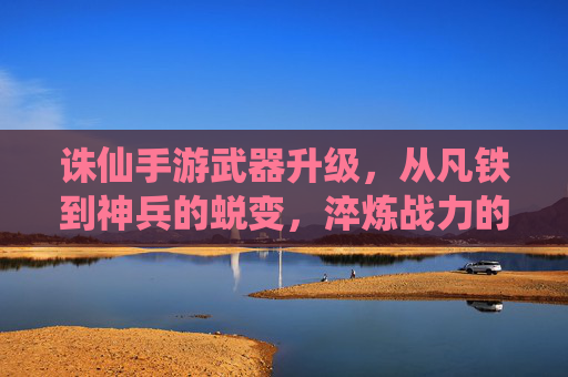 诛仙手游武器升级,从凡铁到神兵的蜕变,淬炼战力的核心路径,诛仙手游武器升级,从凡铁到神兵的蜕变,淬炼战力的核心路径
