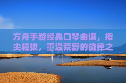 方舟手游经典口琴曲谱,指尖轻拨,重温荒野的旋律之旅,方舟手游经典口琴曲谱,指尖轻拨,重温荒野的旋律之旅